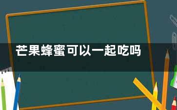 芒果蜂蜜可以一起吃吗 芒果蜂蜜可不可以一起吃(芒果加蜂蜜)
